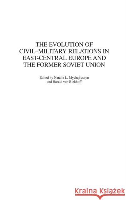 The Evolution of Civil-Military Relations in East-Central Europe and the Former Soviet Union Natalie L. Mychajlyszyn Harald Vo 9780313315626 Praeger Publishers