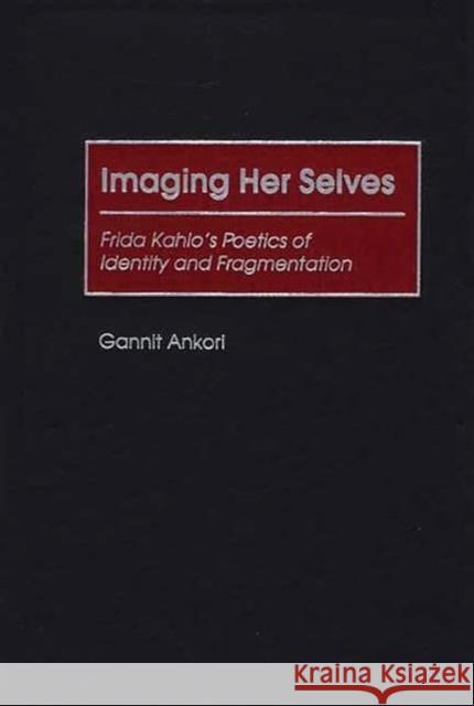 Imaging Her Selves: Frida Kahlo's Poetics of Identity and Fragmentation Ankori, Gannit 9780313315657 Greenwood Press