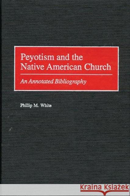 Peyotism and the Native American Church: An Annotated Bibliography White, Phillip M. 9780313316265