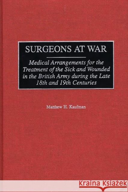 Surgeons at War: Medical Arrangements for the Treatment of the Sick and Wounded in the British Army During the Late 18th and 19th Centu Kaufman, Matthew 9780313316654 Greenwood Press
