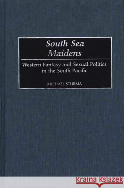 South Sea Maidens: Western Fantasy and Sexual Politics in the South Pacific Sturma, Michael 9780313316746 Greenwood Press