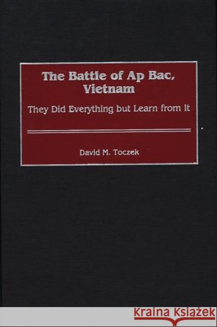 The Battle of AP Bac, Vietnam: They Did Everything But Learn from It Toczek, David M. 9780313316753 Greenwood Press