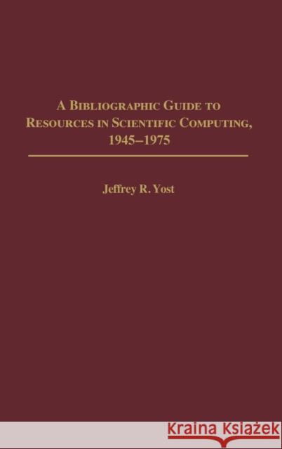 A Bibliographic Guide to Resources in Scientific Computing, 1945-1975 Jeffrey R. Yost 9780313316814 Greenwood Press