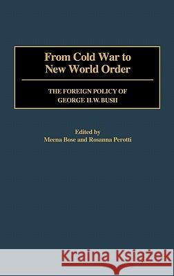 From Cold War to New World Order: The Foreign Policy of George H. W. Bush Meena Bose Rosanna Perotti Meenekshi Bose 9780313316821 Greenwood Press
