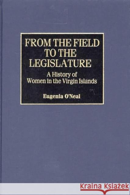From the Field to the Legislature: A History of Women in the Virgin Islands O'Neal, Eugenia 9780313317569 Greenwood Press