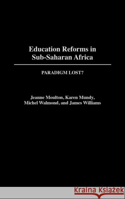 Education Reforms in Sub-Saharan Africa: Paradigm Lost? Moulton, Jeanne 9780313317774 Greenwood Press