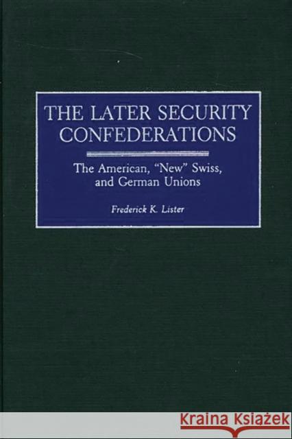 The Later Security Confederations: The American, New Swiss, and German Unions Lister, Frederick 9780313318016