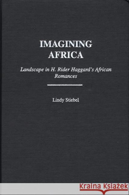 Imagining Africa: Landscape in H. Rider Haggard's African Romances Stiebel, Lindy 9780313318030