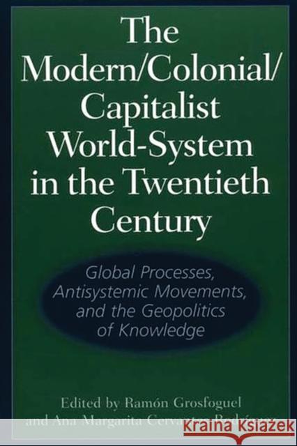 The Modern/Colonial/Capitalist World-System in the Twentieth Century: Global Processes, Antisystemic Movements, and the Geopolitics of Knowledge Grosfoguel, Ramón 9780313318047