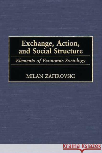 Exchange, Action, and Social Structure: Elements of Economic Sociology Zafirovski, Milan 9780313318399