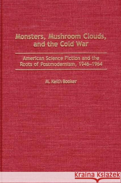 Monsters, Mushroom Clouds, and the Cold War: American Science Fiction and the Roots of Postmodernism, 1946-1964 Booker, M. Keith 9780313318733 Greenwood Press