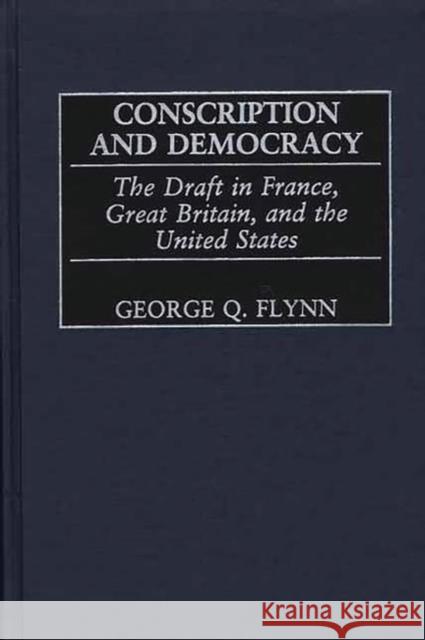 Conscription and Democracy: The Draft in France, Great Britain, and the United States Flynn, George Q. 9780313319129