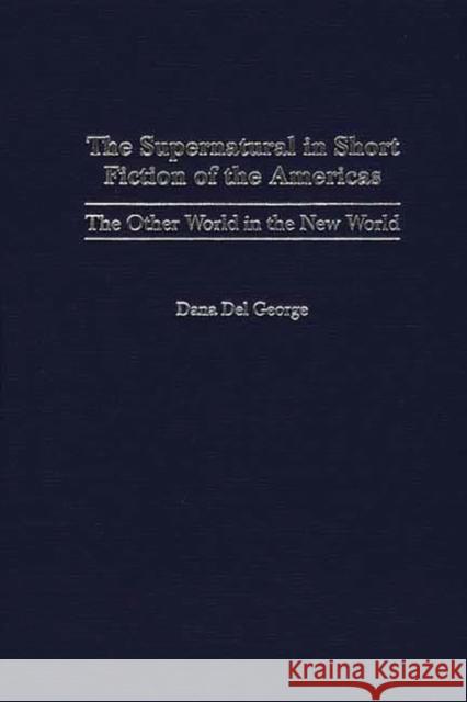 The Supernatural in Short Fiction of the Americas: The Other World in the New World del George, Dana 9780313319396 Greenwood Press