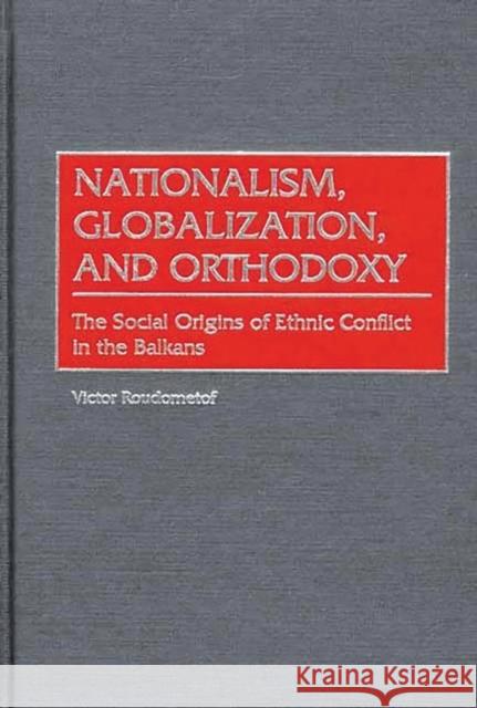 Nationalism, Globalization, and Orthodoxy: The Social Origins of Ethnic Conflict in the Balkans Roudometof, Victor 9780313319495 Greenwood Press