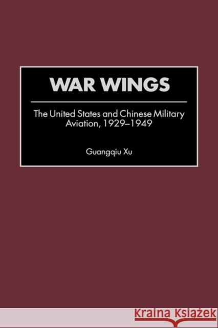 War Wings: The United States and Chinese Military Aviation, 1929-1949 Xu, Guangqiu 9780313320040 Greenwood Press