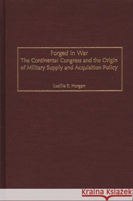 Forged in War: The Continental Congress and the Origin of Military Supply and Acquisition Policy Horgan, Lucille E. 9780313321610 Greenwood Press