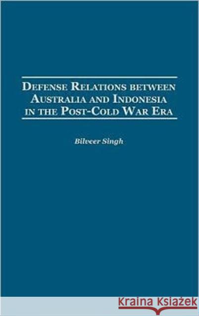 Defense Relations Between Australia and Indonesia in the Post-Cold War Era Singh, Bilveer 9780313322266 Greenwood Press