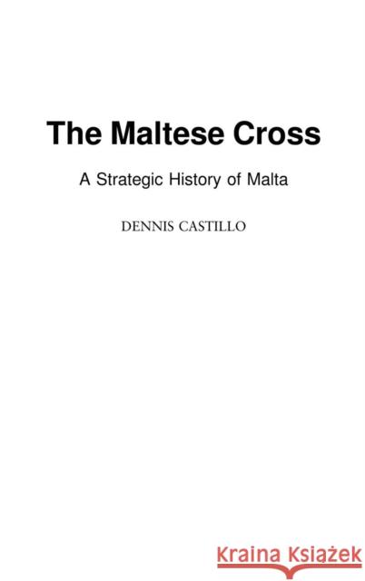 The Maltese Cross: A Strategic History of Malta Castillo, Dennis 9780313323294 Praeger Publishers