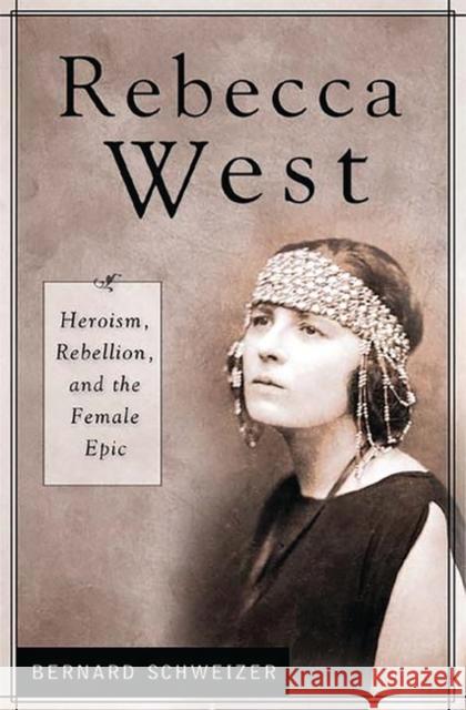 Rebecca West: Heroism, Rebellion, and the Female Epic Schweizer, Bernard 9780313323607