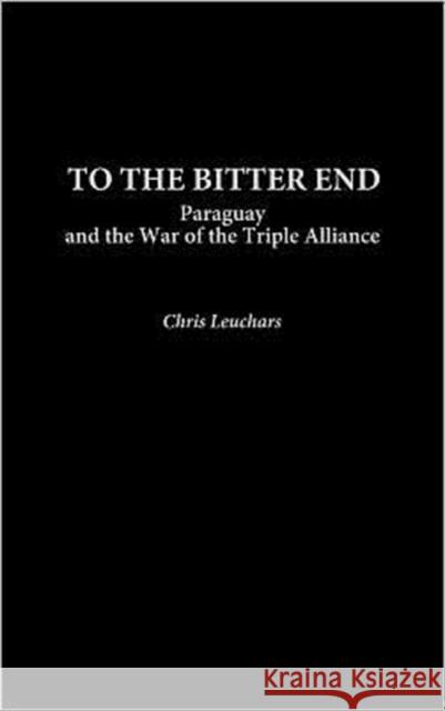 To the Bitter End: Paraguay and the War of the Triple Alliance Leuchars, Christopher 9780313323652 Greenwood Press