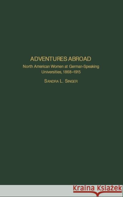 Adventures Abroad: North American Women at German-Speaking Universities, 1868-1915 Singer, Sandra L. 9780313323713