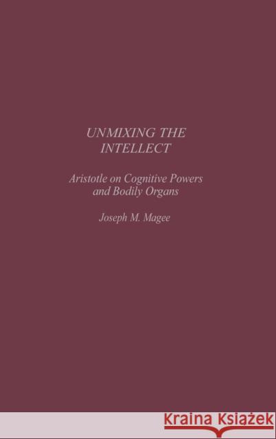 Unmixing the Intellect: Aristotle on Cognitive Powers and Bodily Organs Magee, Joseph 9780313323775 Greenwood Press