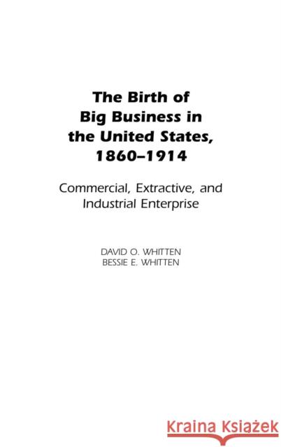 The Birth of Big Business in the United States, 1860-1914: Commercial, Extractive, and Industrial Enterprise Whitten, David O. 9780313323959 Praeger Publishers