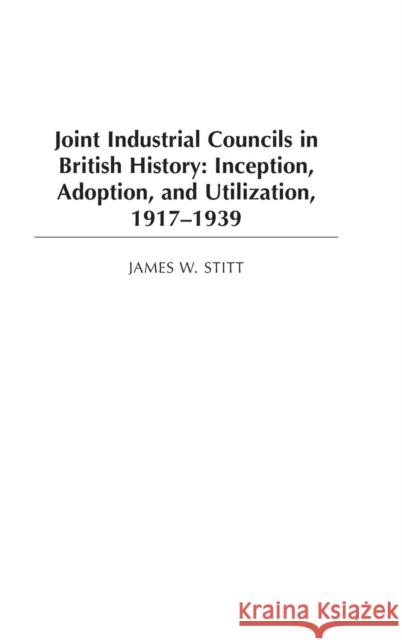 Joint Industrial Councils in British History: Inception, Adoption, and Utilization, 1917-1939 Stitt, James W. 9780313324611 Praeger Publishers