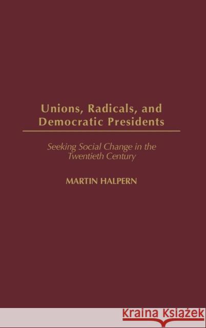 Unions, Radicals, and Democratic Presidents: Seeking Social Change in the Twentieth Century Halpern, Martin 9780313324710 Praeger Publishers