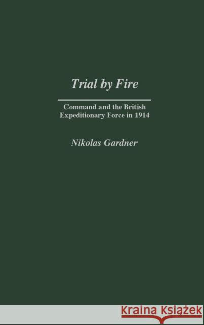 Trial by Fire: Command and the British Expeditionary Force in 1914 Gardner, Nikolas 9780313324734