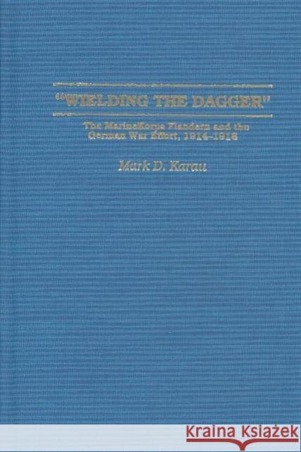 Wielding the Dagger: The Marinekorps Flandern and the German War Effort, 1914-1918 Karau, Mark D. 9780313324758 Praeger Publishers