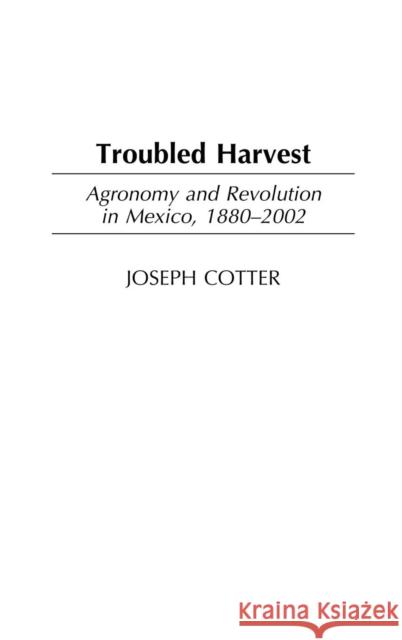 Troubled Harvest: Agronomy and Revolution in Mexico, 1880-2002 Cotter, Joseph 9780313325151 Praeger Publishers