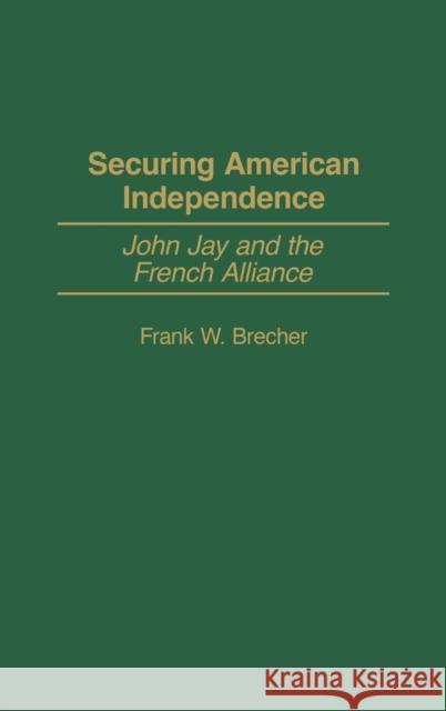 Securing American Independence: John Jay and the French Alliance Brecher, Frank W. 9780313325915 Praeger Publishers