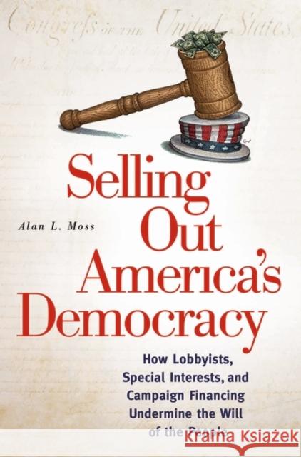 Selling Out America's Democracy: How Lobbyists, Special Interests, and Campaign Financing Undermine the Will of the People Moss, Alan L. 9780313345517