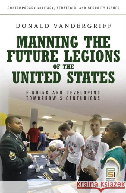 Manning the Future Legions of the United States: Finding and Developing Tomorrow's Centurions Vandergriff, Donald 9780313345623