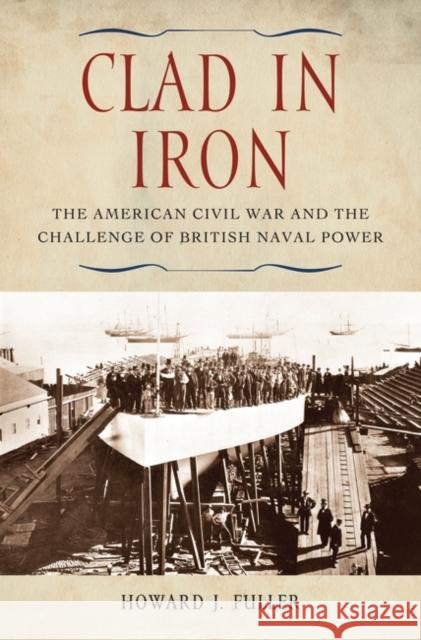 Clad in Iron: The American Civil War and the Challenge of British Naval Power Fuller, Howard J. 9780313345906