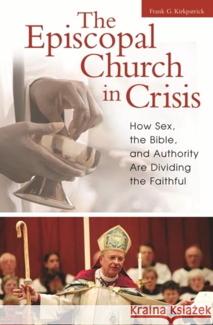 The Episcopal Church in Crisis: How Sex, the Bible, and Authority Are Dividing the Faithful Kirkpatrick, Frank 9780313346620 Praeger Publishers