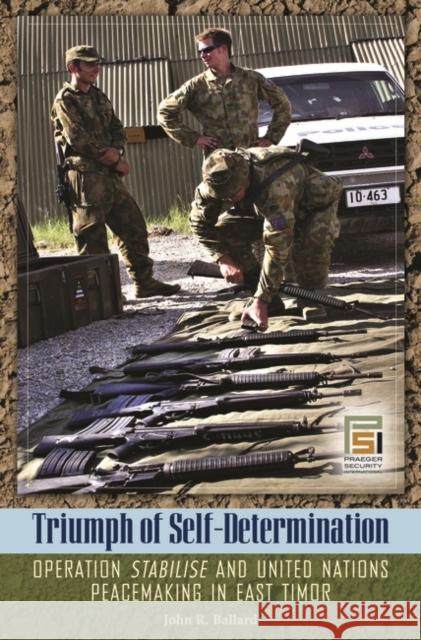 Triumph of Self-Determination: Operation Stabilise and United Nations Peacemaking in East Timor Ballard, John 9780313348419 Praeger Security International