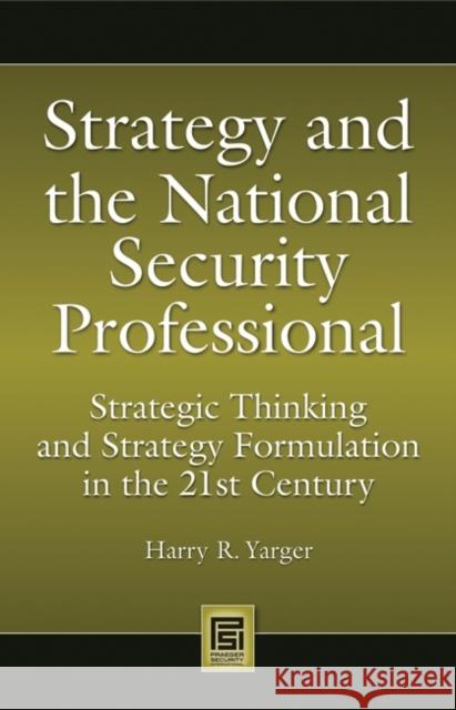Strategy and the National Security Professional: Strategic Thinking and Strategy Formulation in the 21st Century Yarger, Harry 9780313348495 Praeger Security International
