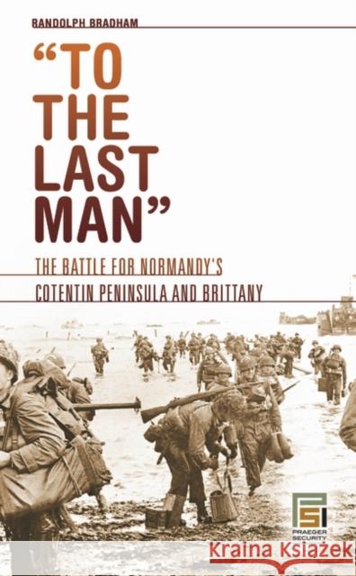 To the Last Man: The Battle for Normandy's Cotentin Peninsula and Brittany Bradham, Randolph 9780313350269 Praeger Security International