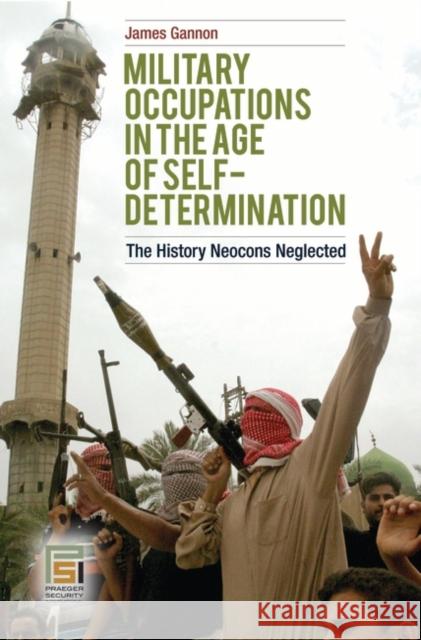 Military Occupations in the Age of Self-Determination: The History Neocons Neglected Gannon, James 9780313353826 Praeger Security International