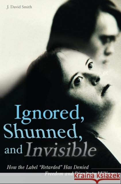 Ignored, Shunned, and Invisible: How the Label Retarded Has Denied Freedom and Dignity to Millions Smith, J. David 9780313355387 Praeger Publishers