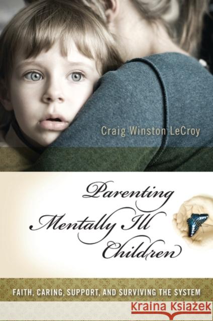 Parenting Mentally Ill Children: Faith, Caring, Support, and Surviving the System LeCroy, Craig Winston 9780313358685