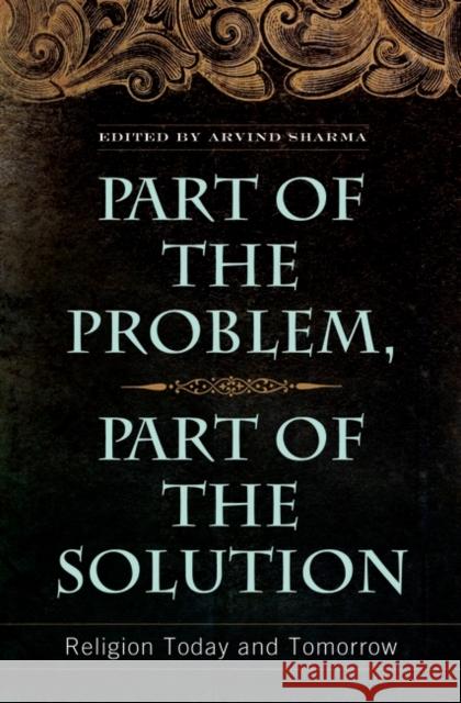 Part of the Problem, Part of the Solution: Religion Today and Tomorrow Sharma, Arvind 9780313358999