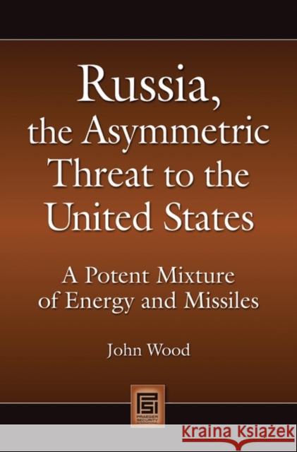 Russia, the Asymmetric Threat to the United States: A Potent Mixture of Energy and Missiles Wood, John 9780313359415