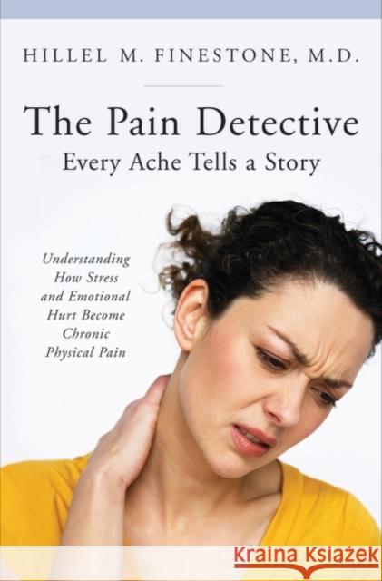 The Pain Detective: Every Ache Tells a Story: Understanding How Stress and Emotional Hurt Become Chronic Physical Pain Finestone, Hillel M. 9780313359934 Praeger Publishers