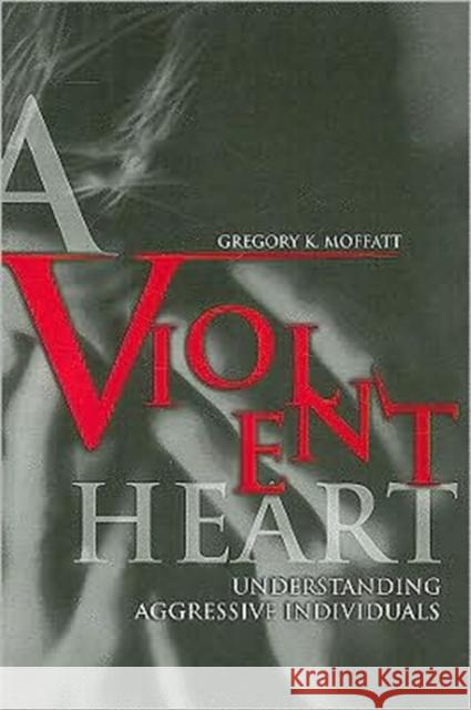 A Violent Heart: Understanding Aggressive Individuals Moffatt, Gregory K. 9780313361210