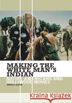 Making the White Man's Indian: Native Americans and Hollywood Movies Aleiss, Angela 9780313361333 Praeger Publishers