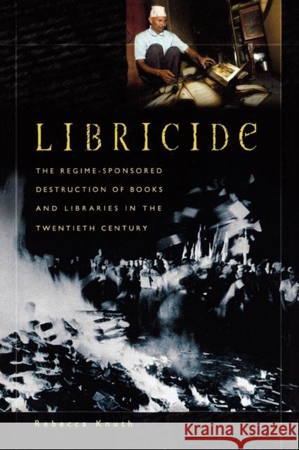 Libricide: The Regime-Sponsored Destruction of Books and Libraries in the Twentieth Century Knuth, Rebecca 9780313361487
