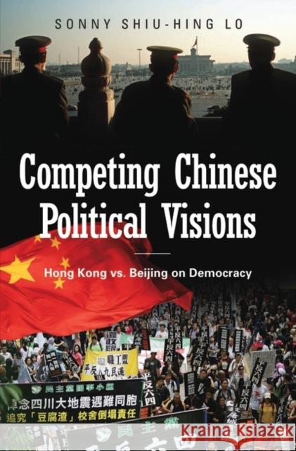 Competing Chinese Political Visions: Hong Kong vs. Beijing on Democracy Lo, Sonny Shiu-Hing 9780313365058 Praeger Publishers
